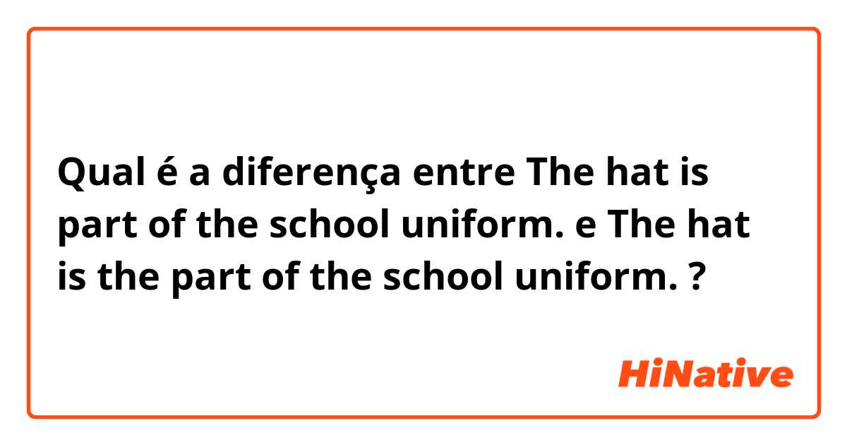 Qual é a diferença entre The hat is part of the school uniform. e The hat is the part of the school uniform. ?