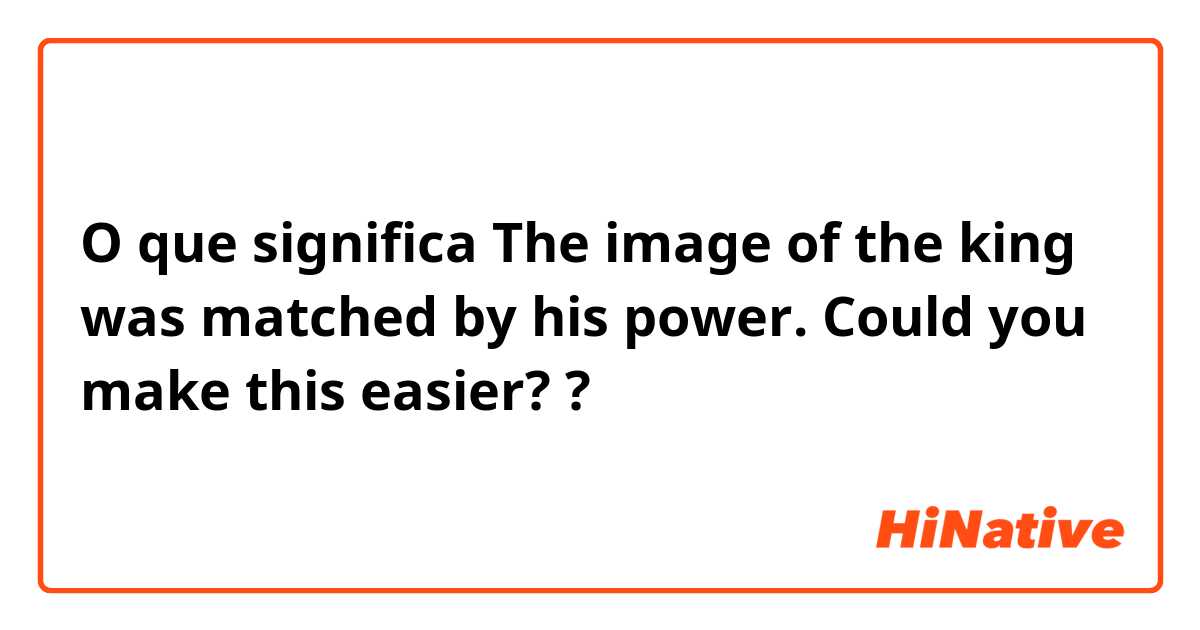 O que significa The image of the king was matched by his power.

Could you make this easier??