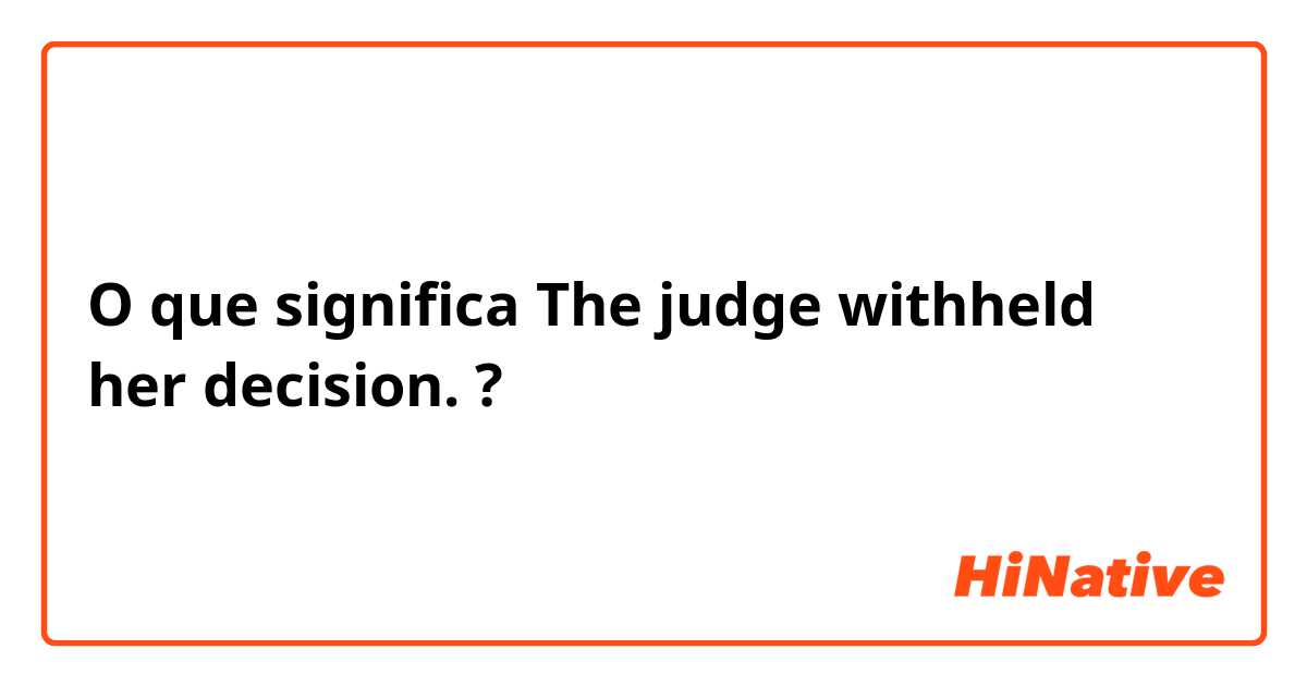 O que significa The judge withheld her decision.?