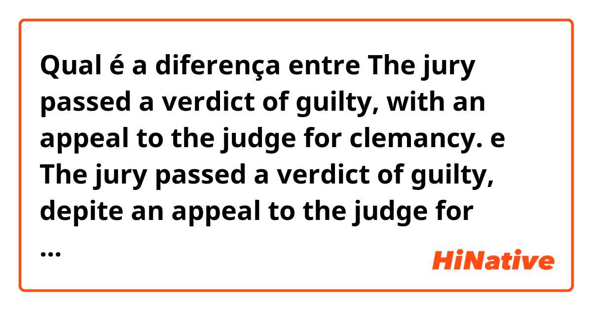 Qual é a diferença entre The jury passed a verdict of guilty, with an appeal to the judge for clemancy. e The jury passed a verdict of guilty, depite an appeal to the judge for clemancy. ?