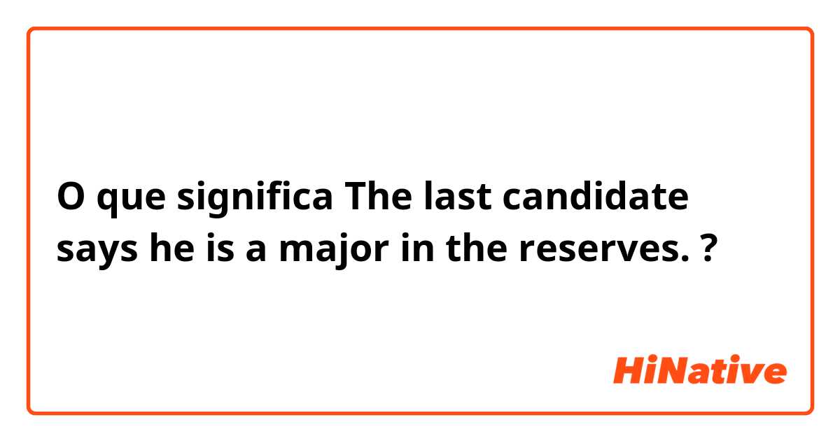 O que significa The last candidate says he is a major in the reserves.?