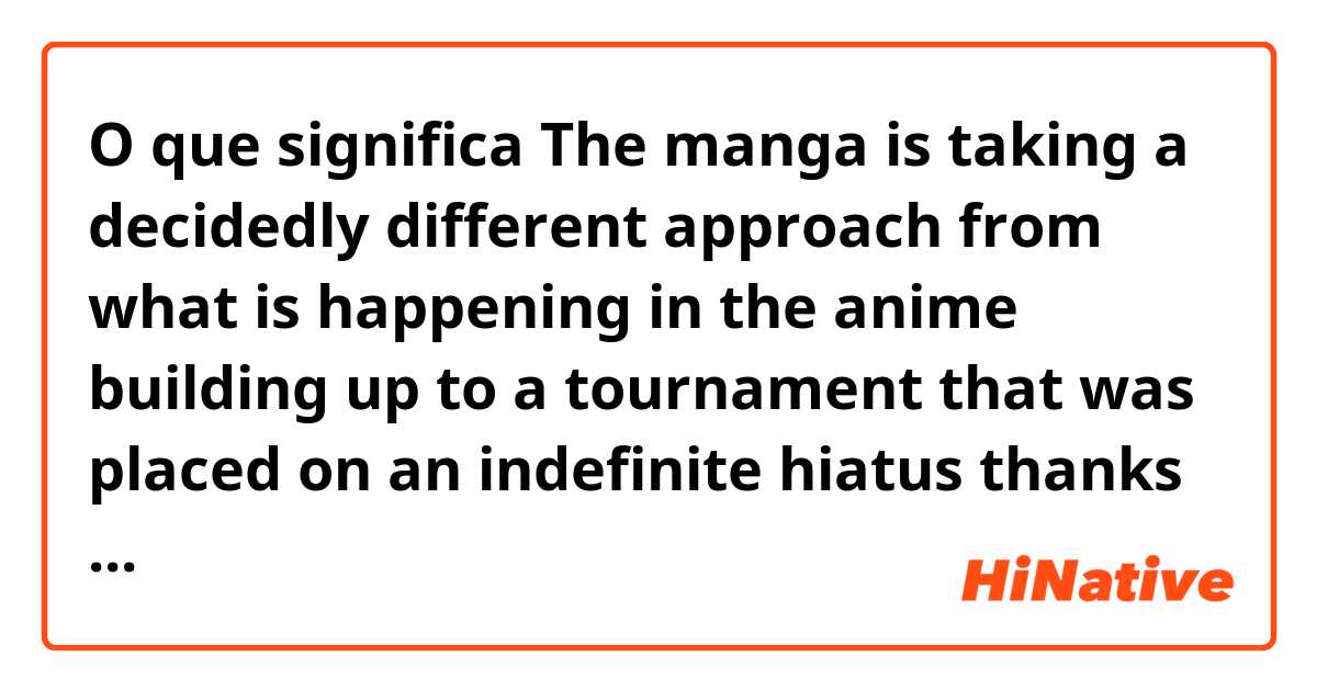 O que significa The manga is taking a decidedly different approach from what is happening in the anime building up to a tournament that was placed on an indefinite hiatus thanks to health issues concerning Akutami.?