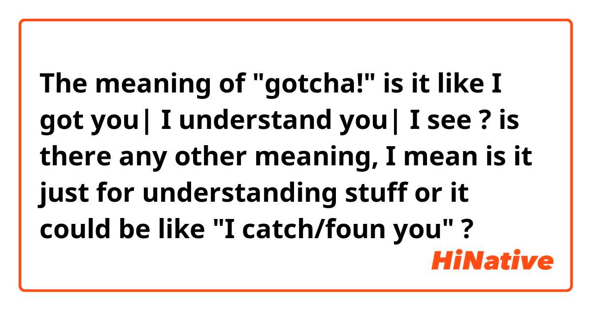 The meaning of "gotcha!" is it like I got you| I understand you| I see ?
is there any other meaning, I mean is it just for understanding stuff or it could be like "I catch/foun you" ?