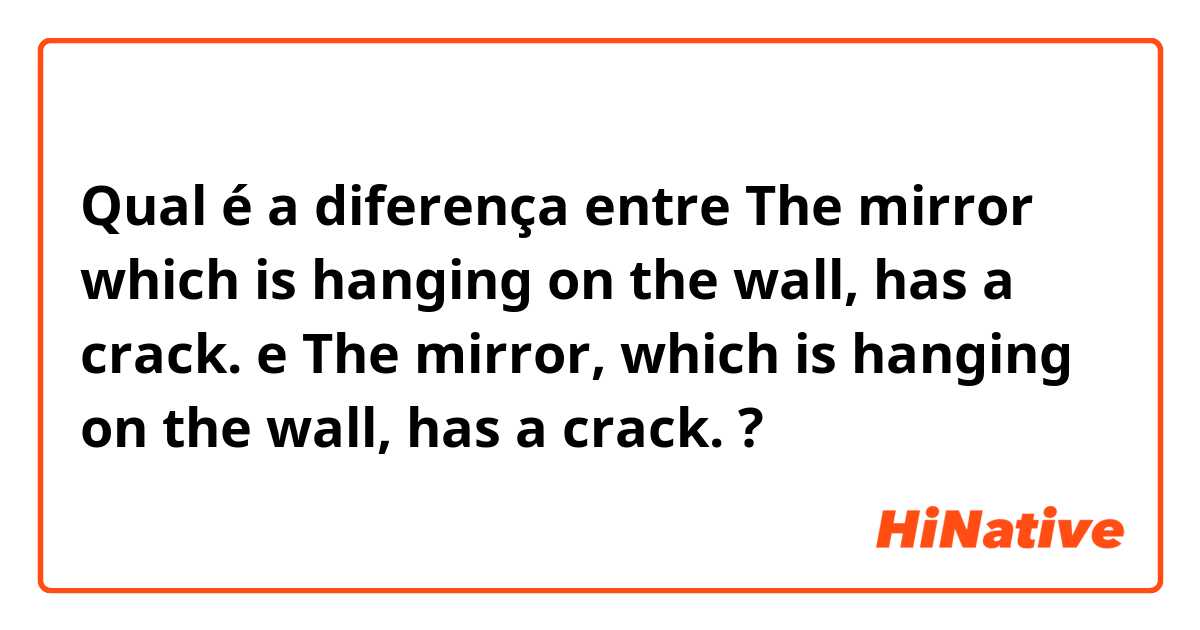 Qual é a diferença entre The mirror which is hanging on the wall, has a crack. e The mirror, which is hanging on the wall, has a crack. ?