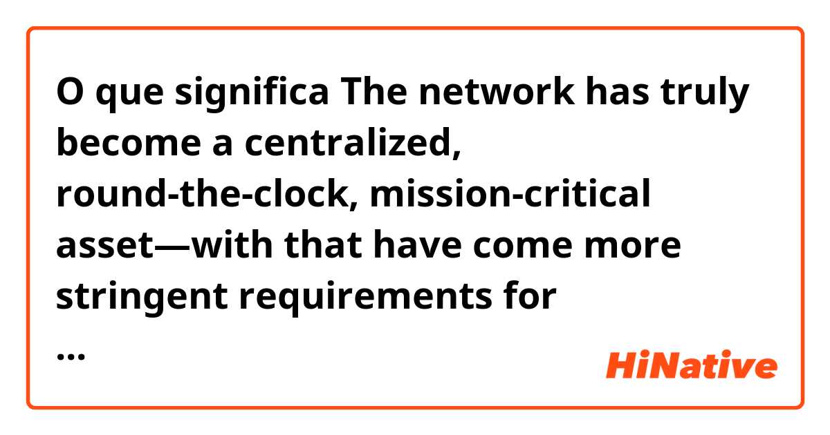O que significa The network has truly become a centralized, round-the-clock, mission‑critical asset—with that have come more stringent requirements for availability, reliability, and security. ?