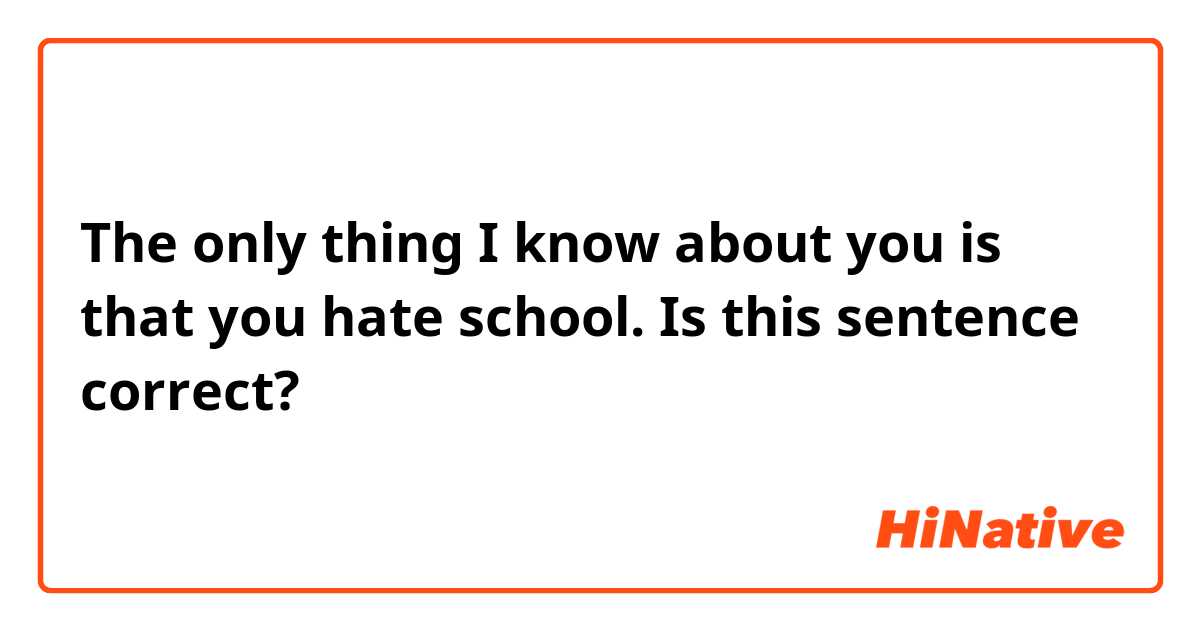 The only thing I know about you is that you hate school. 
Is this sentence correct?