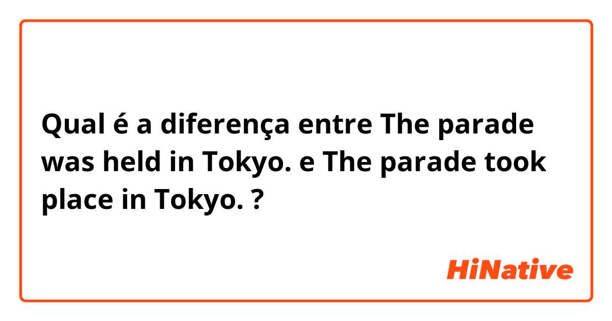 Qual é a diferença entre The parade was held in Tokyo. e The parade took place in Tokyo. ?