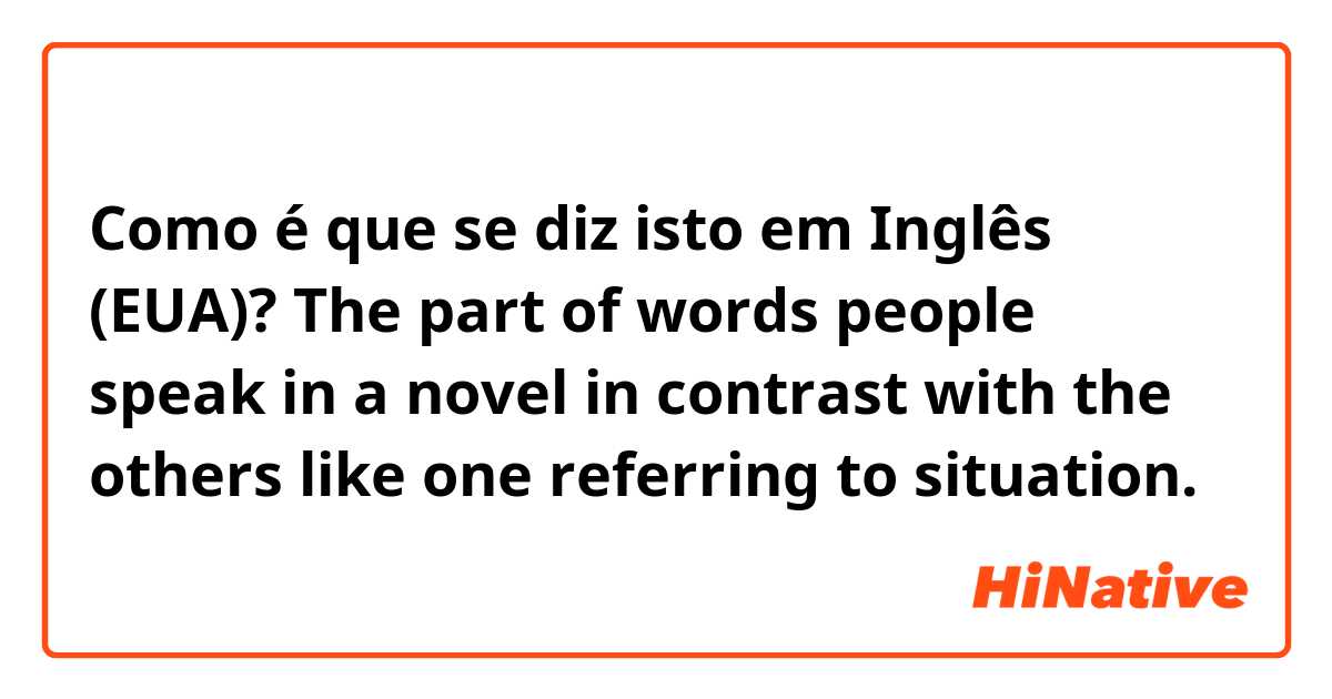 Como é que se diz isto em Inglês (EUA)?  The part of words  people speak in a novel  in contrast with the others like one referring to situation.