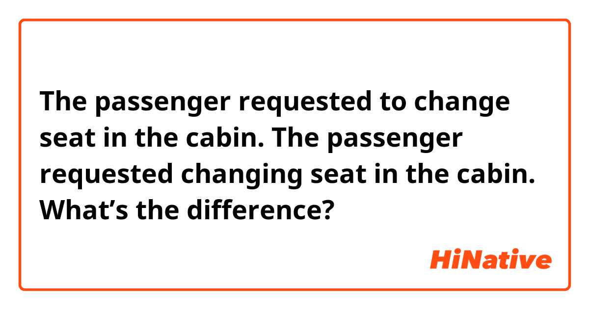 The passenger requested to change seat in the cabin. 
The passenger requested changing seat in the cabin. 

What’s the difference?
