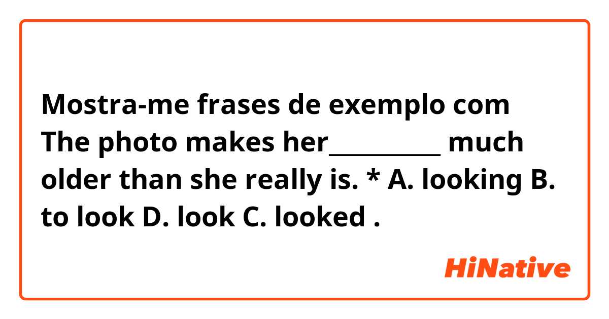 Mostra-me frases de exemplo com The photo makes her__________ much older than she really is. *
A. looking
B. to look
D. look
C. looked.