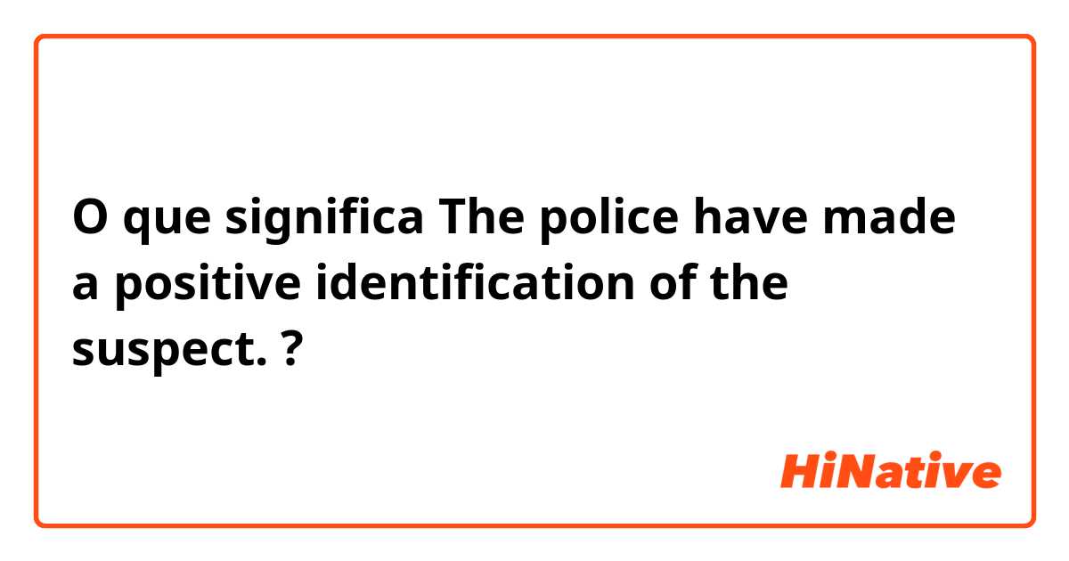 O que significa The police have made a positive identification of the suspect.?