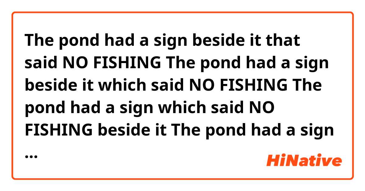 The pond had a sign beside it that said NO FISHING
The pond had a sign beside it which said NO FISHING
The pond had a sign which said NO FISHING  beside it 
The pond had a sign that said NO FISHING  beside it 

Are they all correct and the same?



