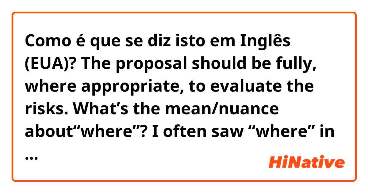 Como é que se diz isto em Inglês (EUA)? The proposal should be fully, where appropriate, to evaluate the risks. What’s the mean/nuance about“where”? I often saw “where” in the sentence but it’s not a place, why “where”?