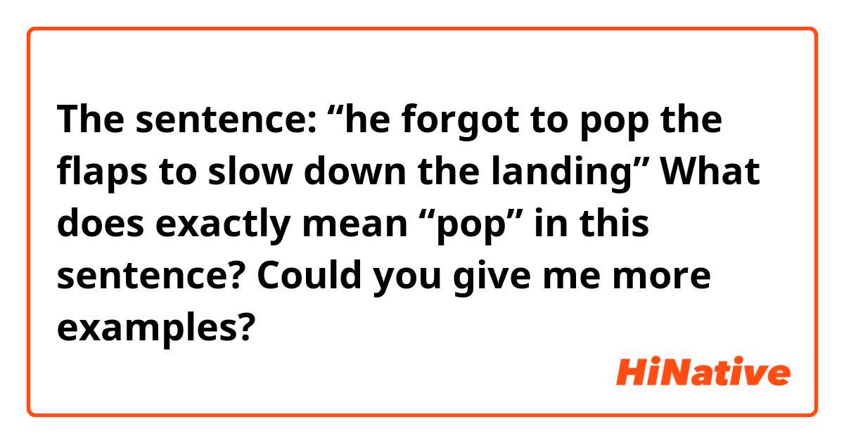 The sentence: “he forgot to pop the flaps to slow down the landing”
What does exactly mean “pop” in this sentence? Could you give me more examples?