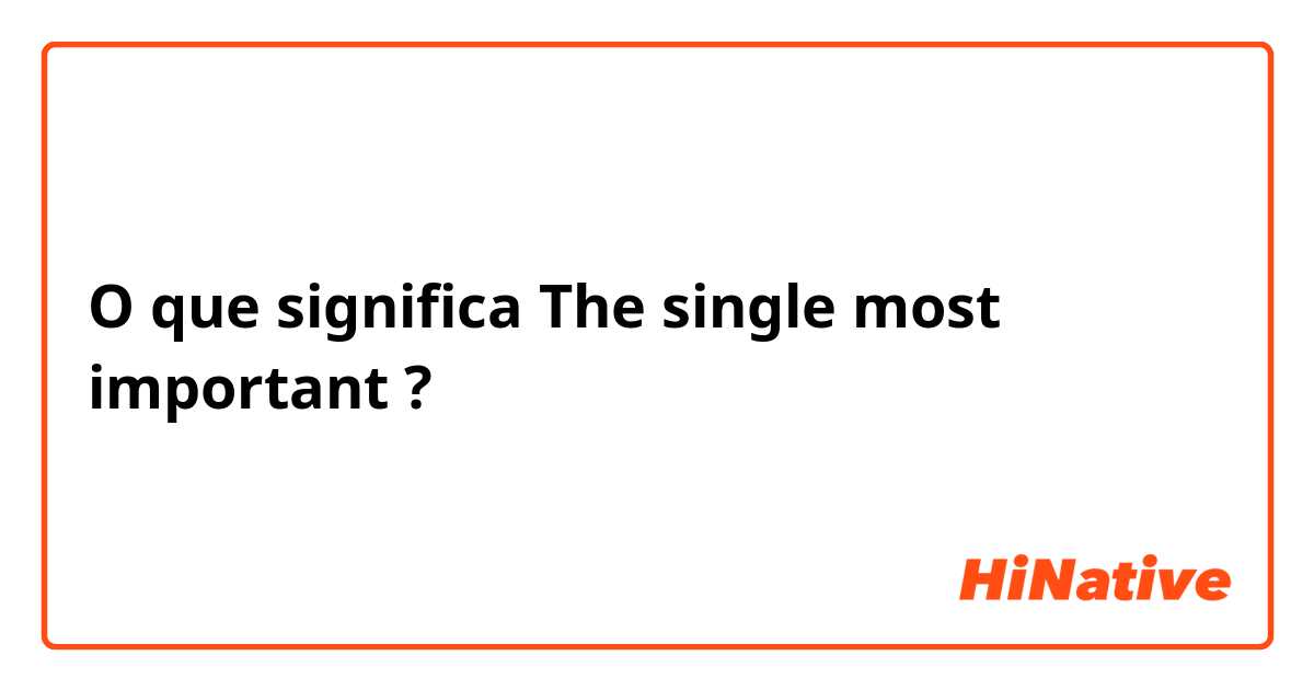 O que significa The single most important ?