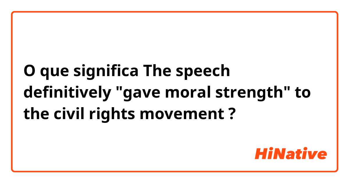 O que significa The speech definitively "gave moral strength" to the civil rights movement?