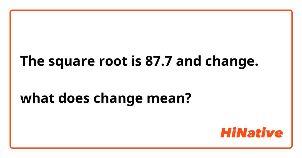 The square root is 87.7 and change. 

what does change mean?