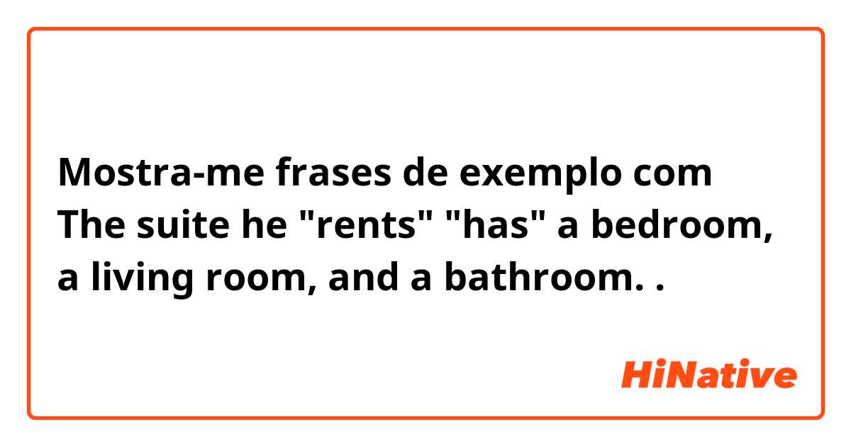 Mostra-me frases de exemplo com The suite he "rents" "has" a bedroom, a living room, and a bathroom..