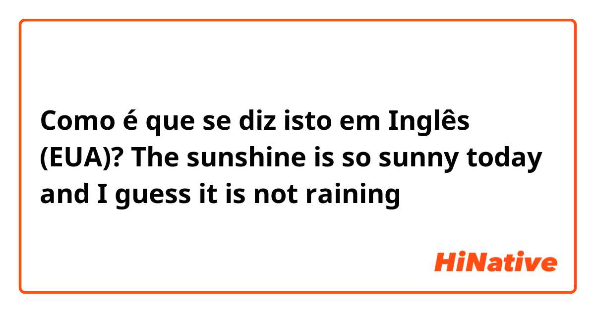 Como é que se diz isto em Inglês (EUA)? The sunshine is so sunny today and I guess it is not raining 