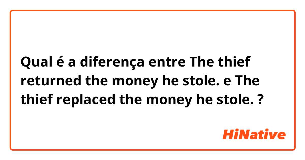 Qual é a diferença entre The thief returned the money he stole. e The thief replaced the money he stole. ?