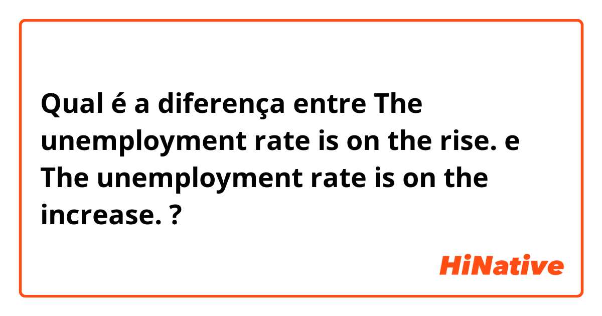 Qual é a diferença entre The unemployment rate is on the rise. e The unemployment rate is on the increase. ?
