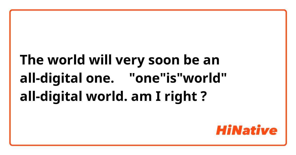The world will very soon be an all-digital one.
↑
"one"is"world"
↓
all-digital world.

am I right ?