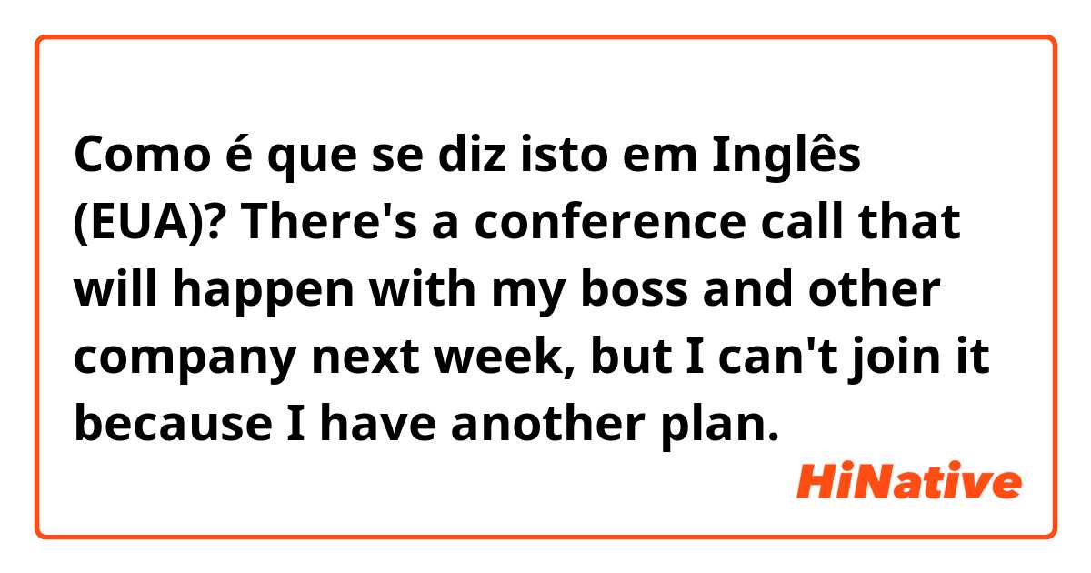 Como é que se diz isto em Inglês (EUA)? There's a conference call that will happen with my boss and other company next week, but I can't join it because I have another plan.