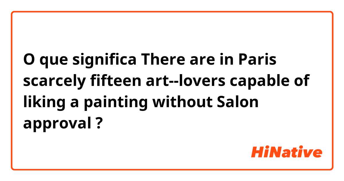 O que significa There are in Paris scarcely fifteen art--lovers capable of liking a painting without Salon approval?