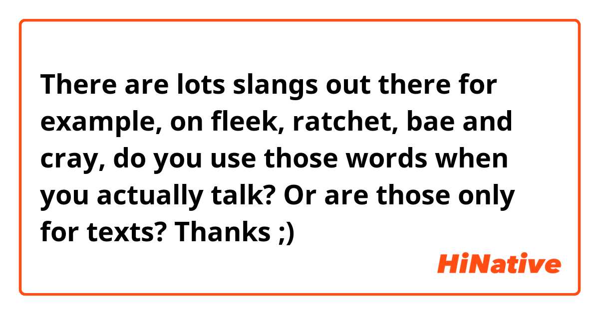 There are lots slangs out there for example, on fleek, ratchet, bae and cray, do you use those words when you actually talk? Or are those only for texts? Thanks ;)