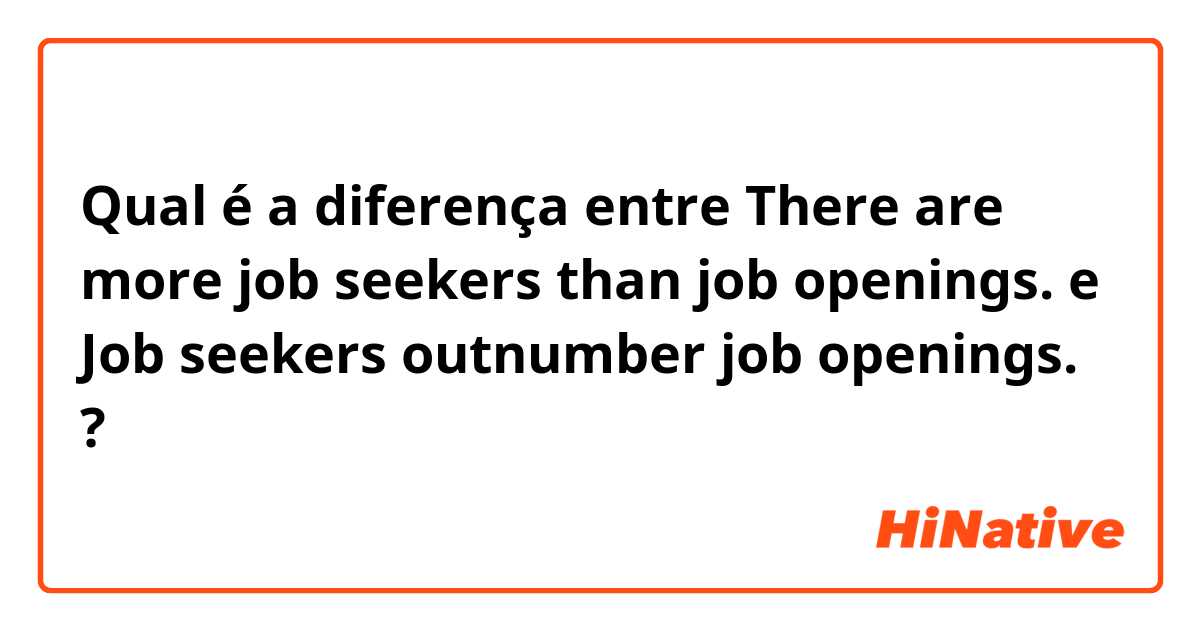 Qual é a diferença entre There are more job seekers than job openings. e Job seekers outnumber job openings. ?