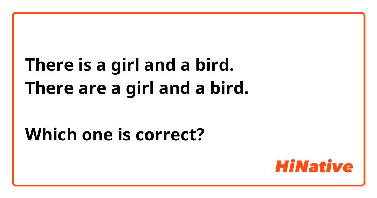 There is a girl and a bird.
There are a girl and a bird.

Which one is correct?