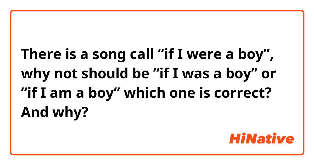 There is a song call “if I were a boy”, why not should be “if I was a boy” or “if I am a boy” which one is correct? And why?