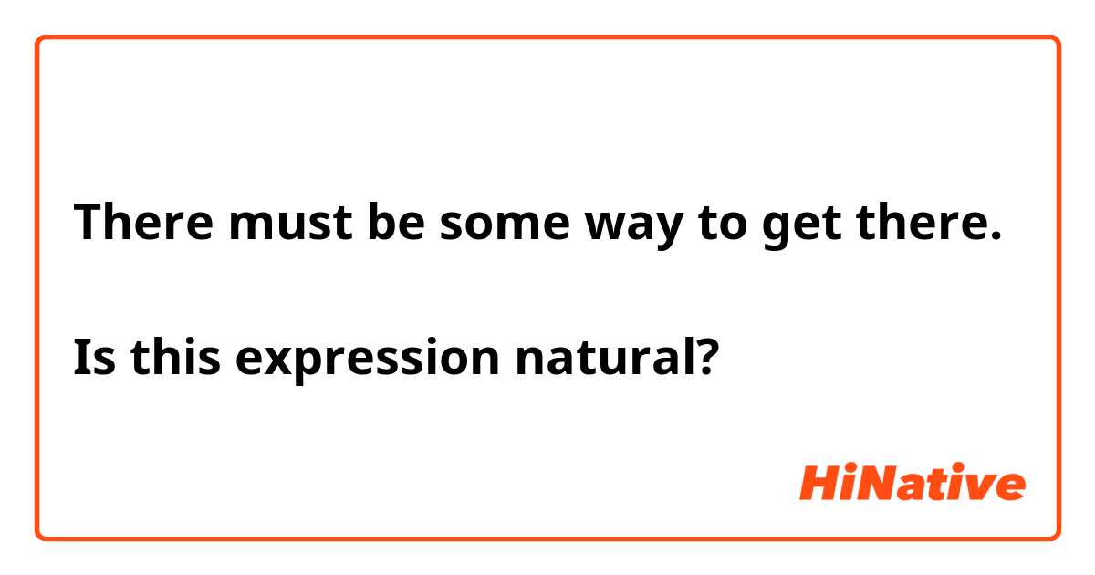 There must be some way to get there.

Is this expression natural?