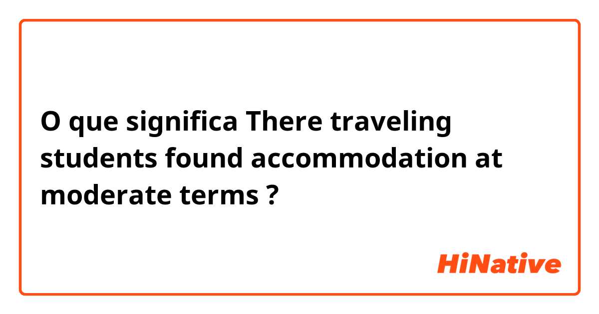 O que significa There traveling students found accommodation at moderate terms?