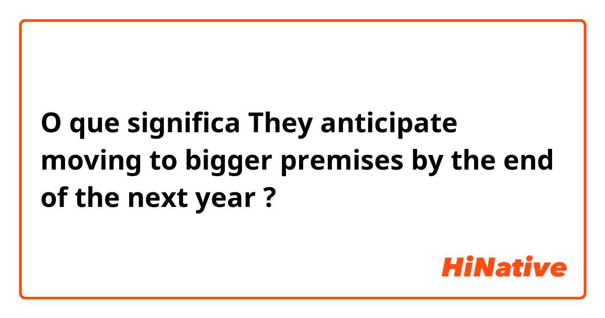 O que significa They anticipate moving to bigger premises by the end of the next year?
