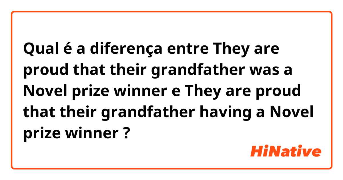 Qual é a diferença entre They are proud that their grandfather was a Novel prize winner e They are proud that their grandfather having a Novel prize winner ?