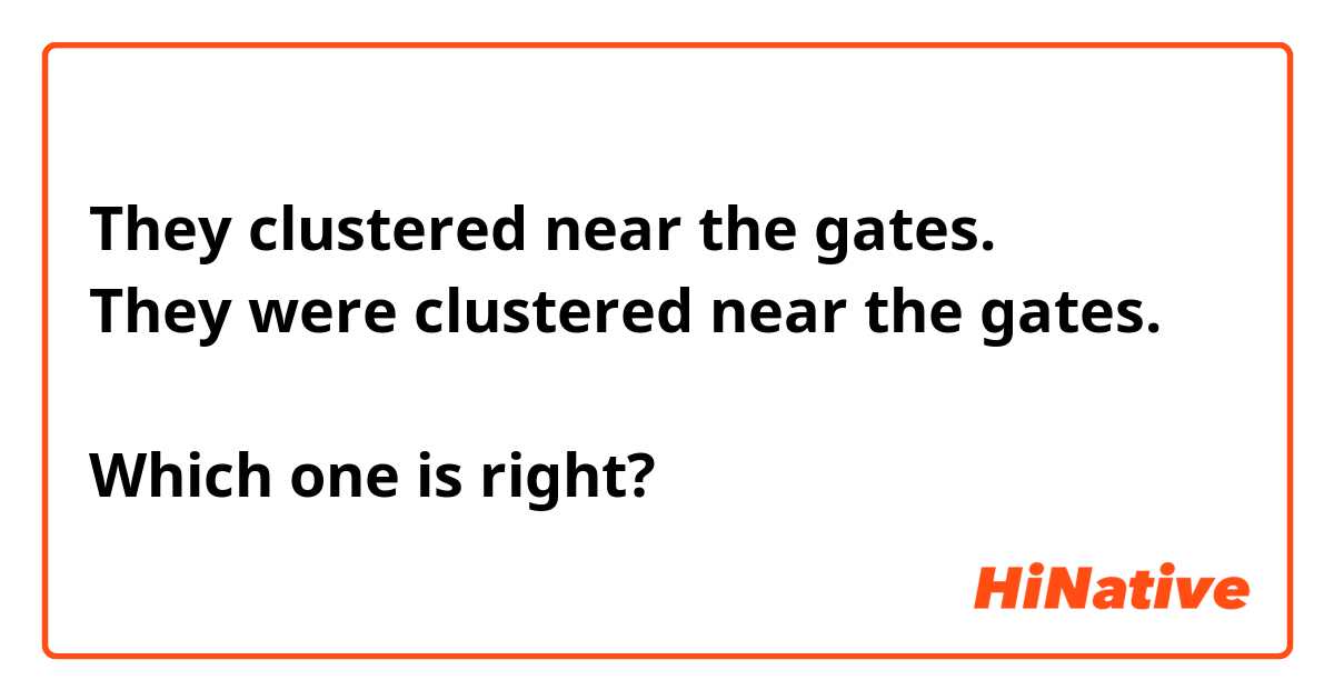 They clustered near the gates.
They were clustered near the gates.

Which one is right?