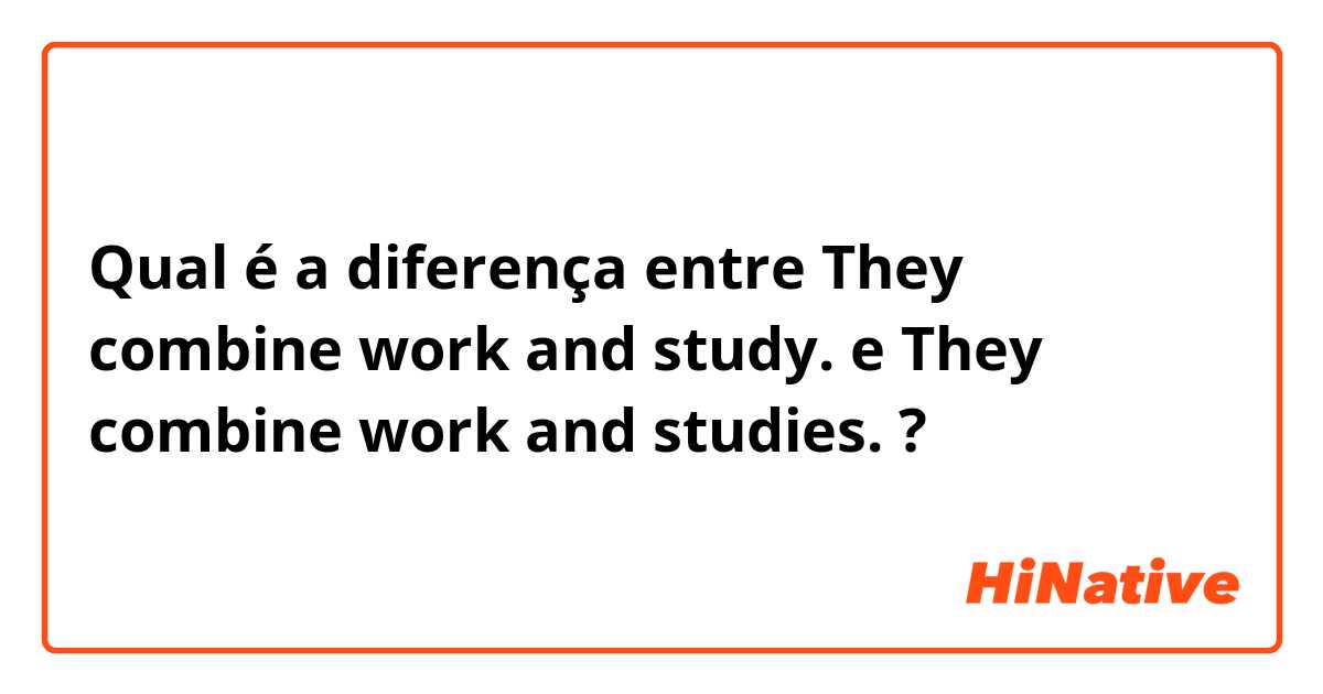 Qual é a diferença entre They combine work and study. e They combine work and studies. ?
