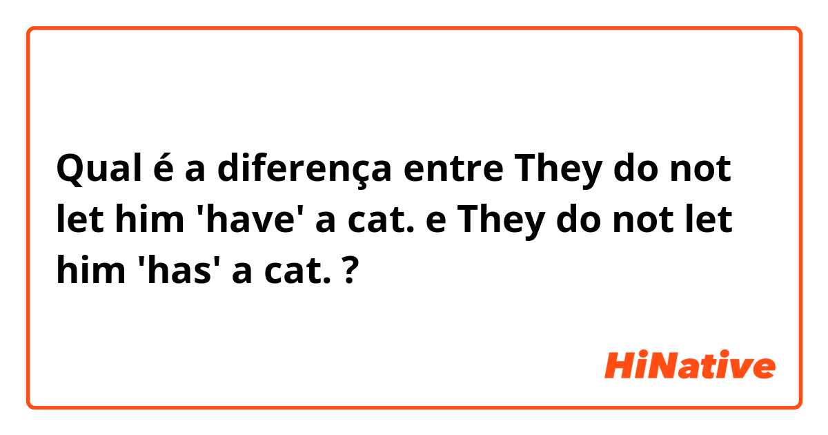 Qual é a diferença entre They do not let him 'have' a cat. e They do not let him 'has' a cat. ?