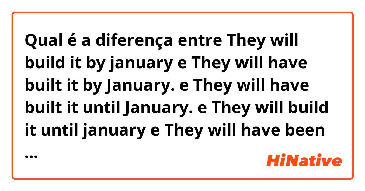 Qual é a diferença entre They will build it by january e They will have built it by January. e They will have built it  until January. e They will build it until  january e They will have been building it by(or until) January. ?