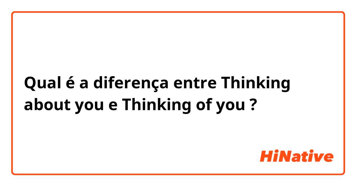 Qual é a diferença entre Thinking about you e Thinking of you ?
