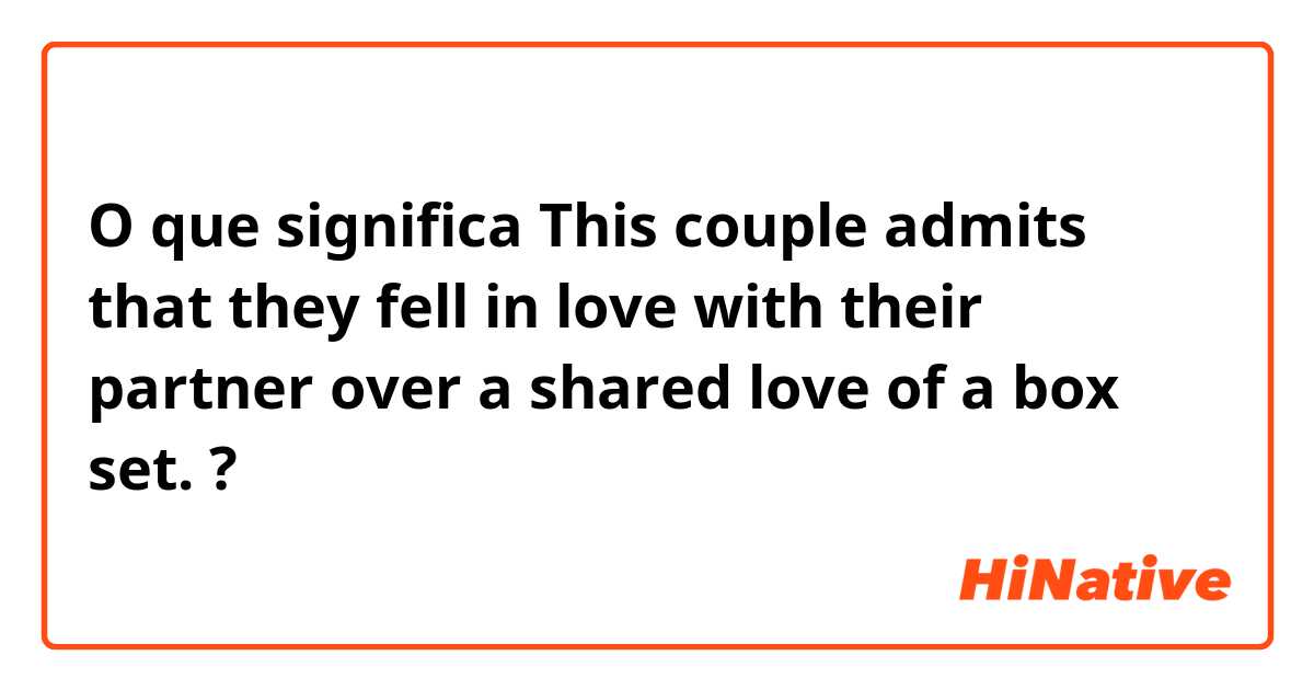 O que significa This couple admits that they fell in love with their partner over a shared love of a box set.?