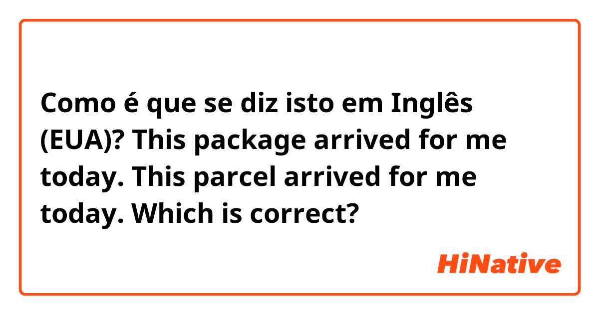 Como é que se diz isto em Inglês (EUA)? This package arrived for me today.
This parcel arrived for me today.
Which is correct?
