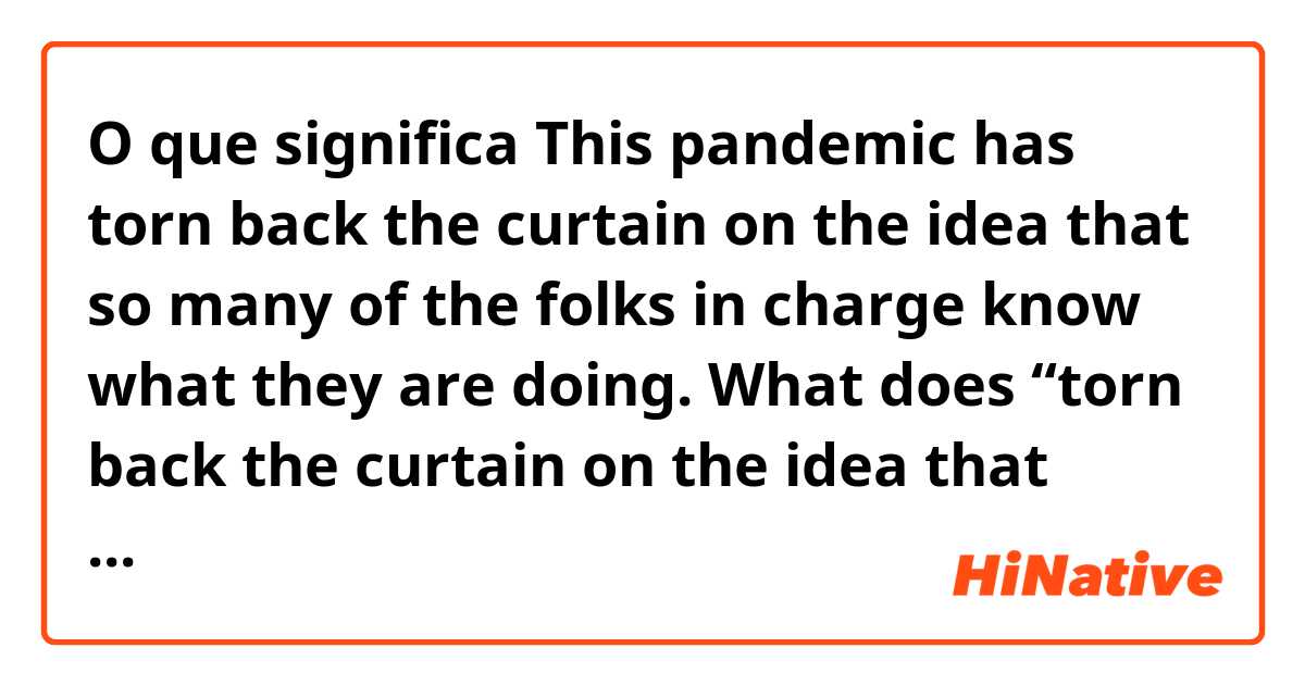 O que significa This pandemic has torn back the curtain on the idea that so many of the folks in charge know what they are doing. What does “torn back the curtain on the idea that balabala” mean? Does the speaker mean that he denied the idea referred ahead??