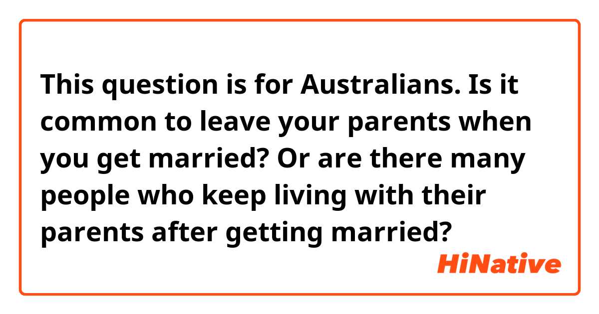 This question is for Australians. Is it common to leave your parents when you get married? Or are there many people who keep living with their parents after getting married?