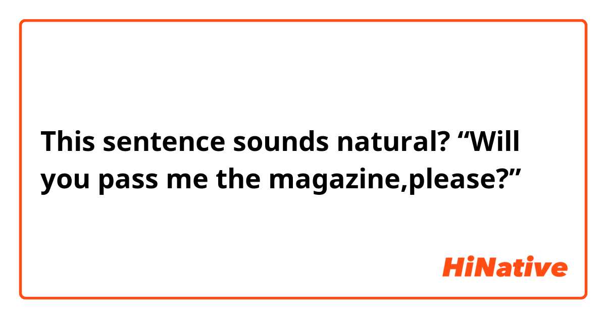 This sentence sounds natural?

“Will you pass me the magazine,please?”