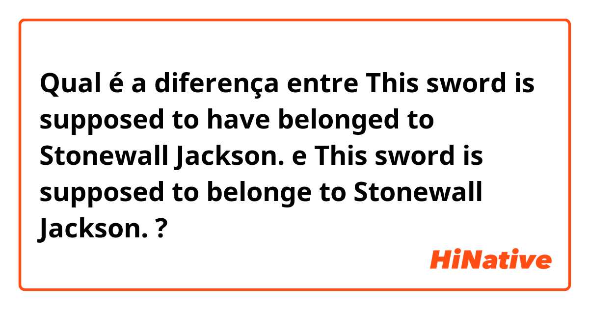 Qual é a diferença entre This sword is supposed to have belonged to Stonewall Jackson.  e This sword is supposed to belonge to Stonewall Jackson.  ?