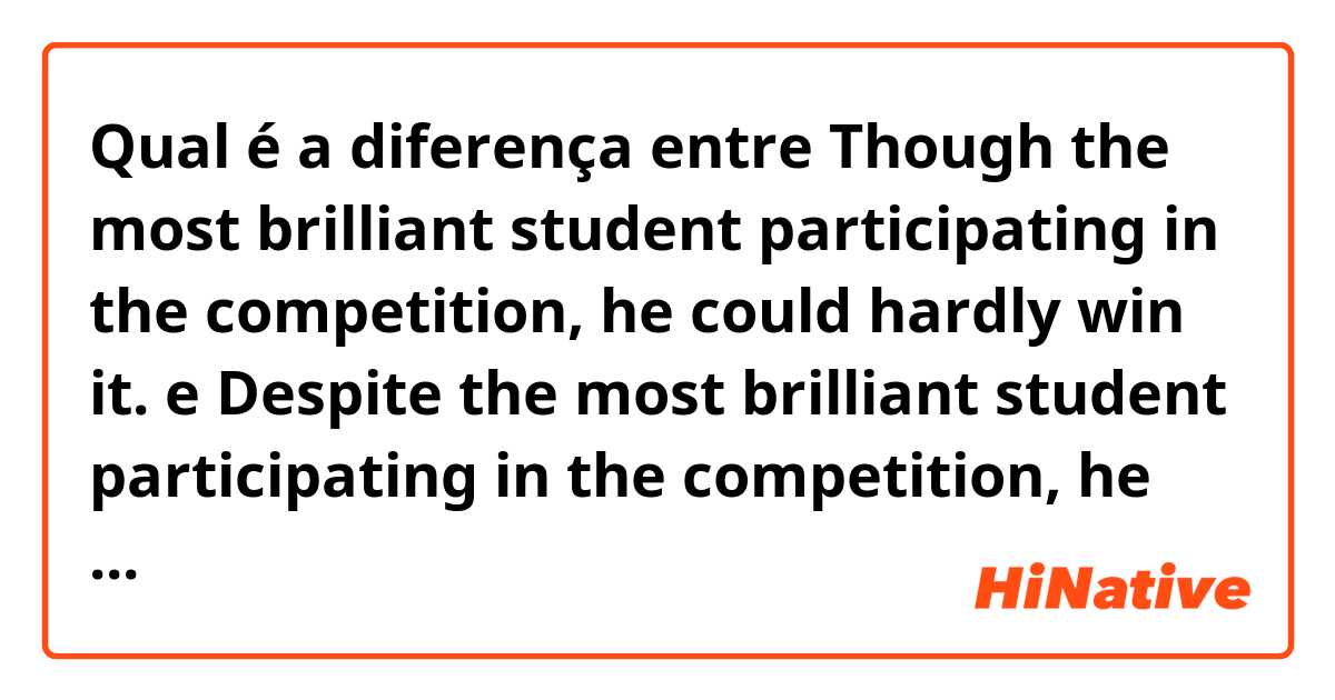 Qual é a diferença entre Though the most brilliant student participating in the competition, he could hardly win it. e Despite the most brilliant student participating in the competition, he still managed to win it  e Which one is grammarly correct and sound natural? 
Thank you in advance.  ?