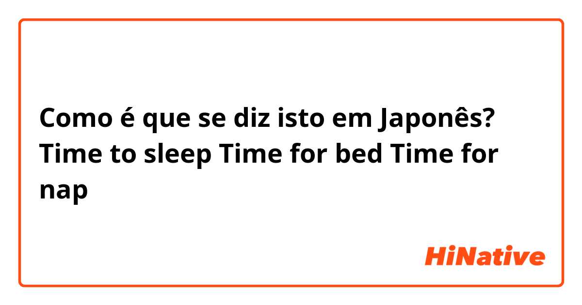 Como é que se diz isto em Japonês? Time to sleep
Time for bed
Time for nap