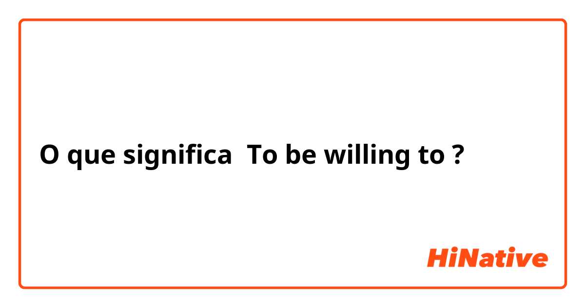 O que significa To be willing to?